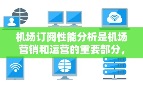 机场订阅性能分析是机场营销和运营的重要部分，可以帮助机场了解客户的需求、行为以及订阅模式，并从中优化订阅策略。以下是一篇详细的内容框架，供你参考