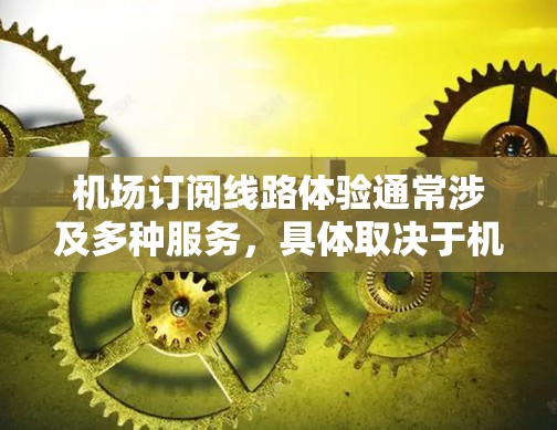机场订阅线路体验通常涉及多种服务,具体取决于机场的订阅政策和设定。以下是一些常见的机场订阅线路体验和相关操作 机场订阅线路体验通常涉及多种服务,具体取决于机场的订阅政策和设定。以下是一些常见的机场订阅线路体验和相关操作
