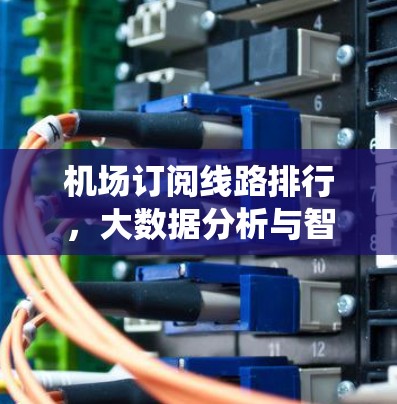 机场订阅线路排行,大数据分析与智能推荐系统 机场订阅线路排行,大数据分析与智能推荐系统