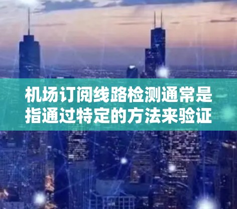 机场订阅线路检测通常是指通过特定的方法来验证或检查机场的订阅线状态,以确保订阅服务的正常运行。以下是一个详细的步骤指南,帮助您进行机场订阅线路检测 机场订阅线路检测通常是指通过特定的方法来验证或检查机场的订阅线状态,以确保订阅服务的正常运行。以下是一个详细的步骤指南,帮助您进行机场订阅线路检测