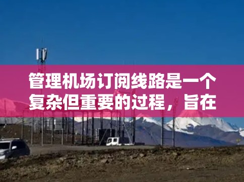 管理机场订阅线路是一个复杂但重要的过程，旨在确保航空公司和航班信息的有效分配。以下是一步步的指导，帮助您理解和操作这一流程