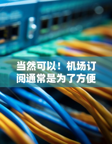 当然可以!机场订阅通常是为了方便旅客在登机前、航班前获取必要的信息和服务。以下是一些常见的机场订阅推荐类型,供您参考 当然可以!机场订阅通常是为了方便旅客在登机前、航班前获取必要的信息和服务。以下是一些常见的机场订阅推荐类型,供您参考