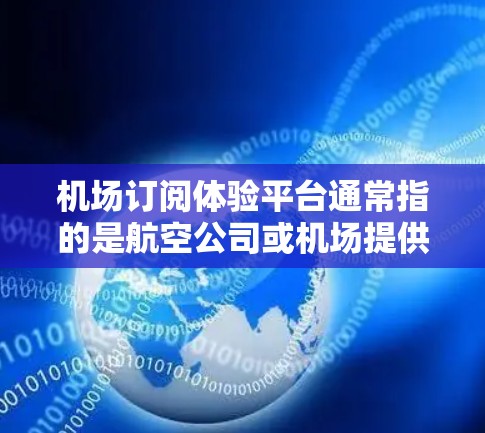 机场订阅体验平台通常指的是航空公司或机场提供的订阅服务,旨在帮助用户预订机票、酒店、景点门票等。以下是一些常见的机场订阅体验平台及其特点 机场订阅体验平台通常指的是航空公司或机场提供的订阅服务,旨在帮助用户预订机票、酒店、景点门票等。以下是一些常见的机场订阅体验平台及其特点