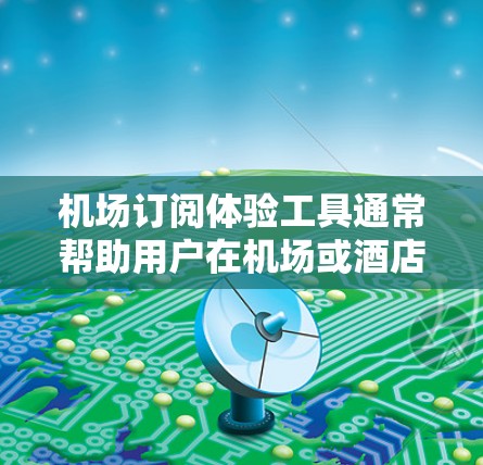 机场订阅体验工具通常帮助用户在机场或酒店附近购买书籍、食品或服务。这些工具通常包括订票、餐食、住宿等服务，用户可以通过在线订阅或手机APP提交订单。以下是关于机场订阅体验工具的详细介绍