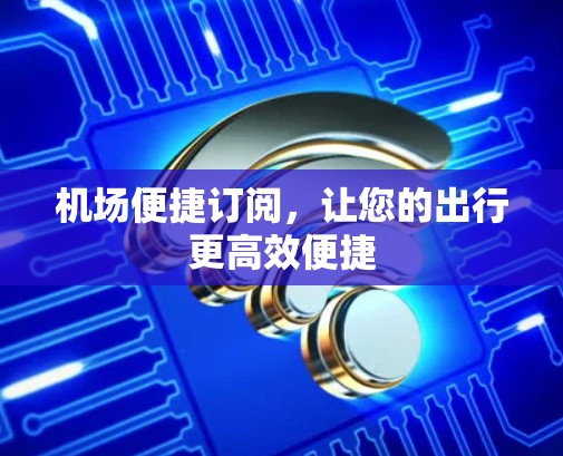机场便捷订阅，让您的出行更高效便捷