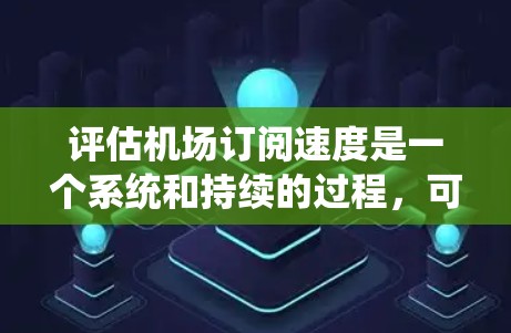 评估机场订阅速度是一个系统和持续的过程，可以分为以下步骤