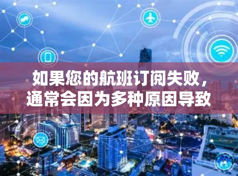 如果您的航班订阅失败，通常会因为多种原因导致。以下是一些可能的原因和解决步骤