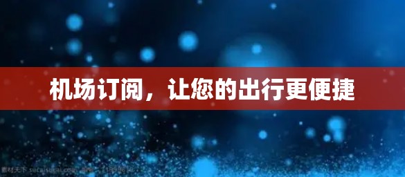 机场订阅,让您的出行更便捷 机场订阅,让您的出行更便捷
