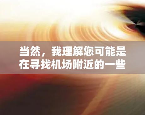 当然，我理解您可能是在寻找机场附近的一些热门推荐，比如旅游景点、餐厅、酒店等，以方便您在机场附近购物、游览或休息。以下是一些常见的机场热门推荐，供您参考