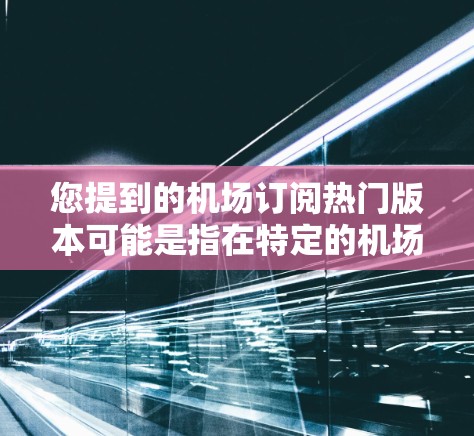 您提到的机场订阅热门版本可能是指在特定的机场或设备上订阅的热门应用版本。机场订阅的应用可能有多种类型,具体取决于您在机场或设备上的使用需求。以下是一些常见的热门应用版本和类型,供您参考 您提到的机场订阅热门版本可能是指在特定的机场或设备上订阅的热门应用版本。机场订阅的应用可能有多种类型,具体取决于您在机场或设备上的使用需求。以下是一些常见的热门应用版本和类型,供您参考
