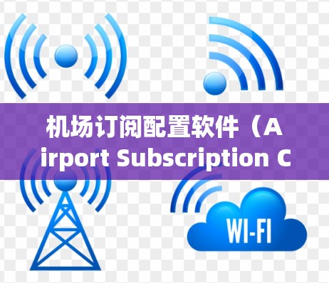 机场订阅配置软件（Airport Subscription Configuration Software）是一种用于机场管理的软件，旨在管理不同类型的交通服务订阅。以下是对该软件的详细介绍