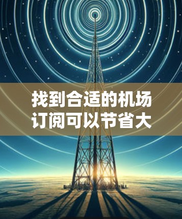 找到合适的机场订阅可以节省大量 travel costs,但需要注意的是,不同的平台和平台间会有不同的定价方式和优惠活动。以下是一些常见的机场订阅排行榜,供参考 找到合适的机场订阅可以节省大量 travel costs,但需要注意的是,不同的平台和平台间会有不同的定价方式和优惠活动。以下是一些常见的机场订阅排行榜,供参考