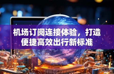 机场订阅连接体验，打造便捷高效出行新标准