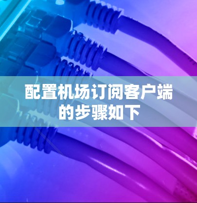配置机场订阅客户端的步骤如下