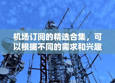机场订阅的精选合集，可以根据不同的需求和兴趣进行选择。以下是一些常见的机场订阅类型和推荐，供您参考