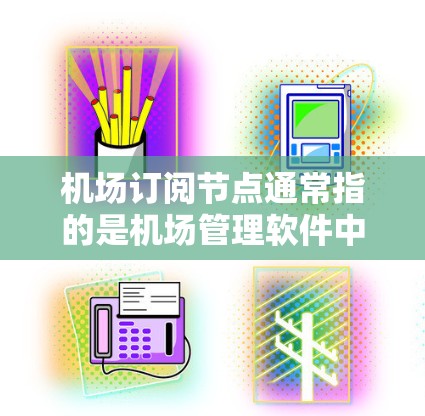 机场订阅节点通常指的是机场管理软件中的数据节点，用于存储和管理机场相关的数据，如机房信息、飞行数据、乘客信息等。以下是关于机场订阅节点使用的一些关键点和信息