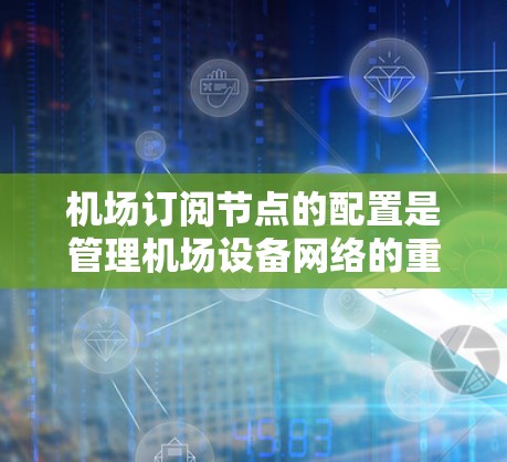 机场订阅节点的配置是管理机场设备网络的重要步骤，以下是详细的配置说明
