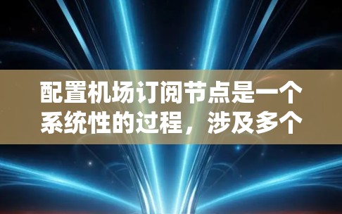 配置机场订阅节点是一个系统性的过程，涉及多个步骤和配置。以下是对该过程的详细攻略