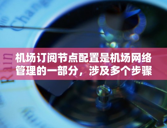 机场订阅节点配置是机场网络管理的一部分，涉及多个步骤和工具的使用，旨在为订阅节点提供特定的网络服务连接。以下是详细的步骤和解释