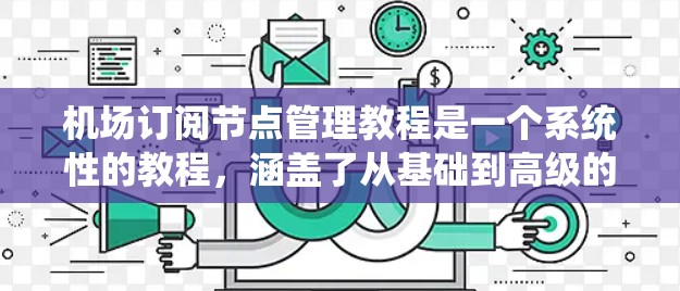 机场订阅节点管理教程是一个系统性的教程，涵盖了从基础到高级的各个方面。以下是对该教程的总结和分步骤学习建议