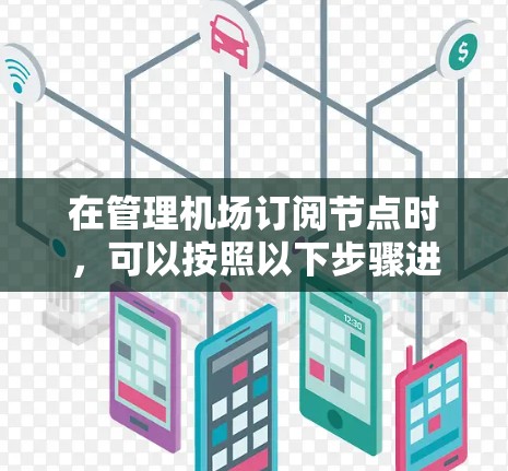 在管理机场订阅节点时，可以按照以下步骤进行优化和管理，以确保数据的高效、准确和合规
