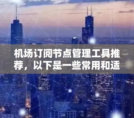 机场订阅节点管理工具推荐，以下是一些常用和适合的工具，根据你的需求选择合适的工具