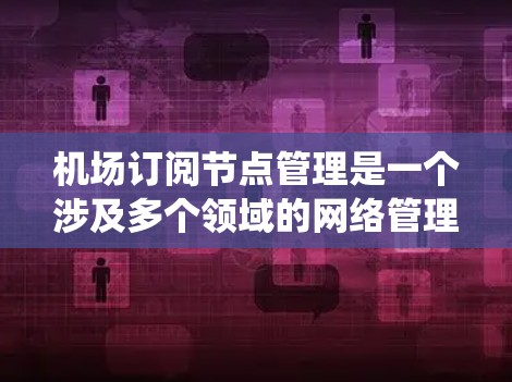 机场订阅节点管理是一个涉及多个领域的网络管理问题,旨在确保机场的网络系统高效、可靠,并符合机场的管理需求。以下是对这一主题的详细总结