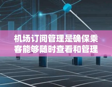 机场订阅管理是确保乘客能够随时查看和管理他们的订阅，避免延误，并处理订单和配送流程的关键系统。以下是对该领域的详细介绍