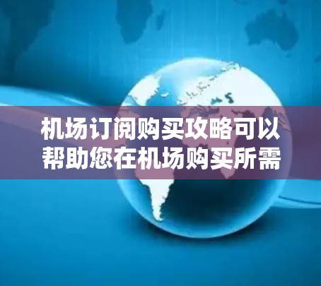 机场订阅购买攻略可以帮助您在机场购买所需商品或服务,但请注意,购买后商品或服务需在指定的时间内使用。以下是一些常见的订阅购买方式和攻略