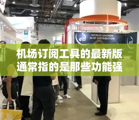 机场订阅工具的最新版通常指的是那些功能强大、操作简便、且支持多种订阅类型和服务的工具。这些工具旨在帮助旅客和航空公司更高效地管理机场服务，如转机、行李托运、航空票预订等