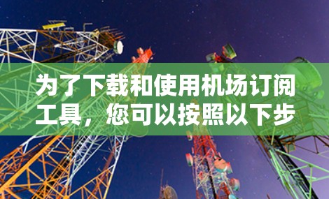 为了下载和使用机场订阅工具,您可以按照以下步骤操作