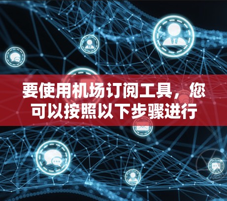要使用机场订阅工具,您可以按照以下步骤进行操作