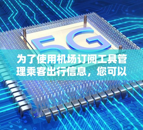 为了使用机场订阅工具管理乘客出行信息,您可以按照以下步骤操作
