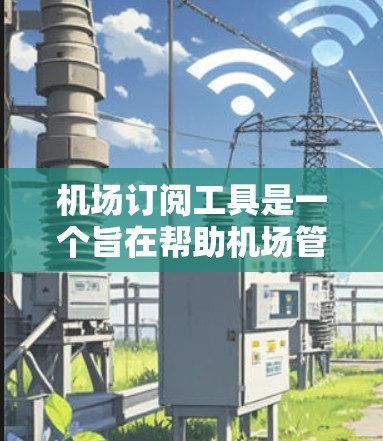 机场订阅工具是一个旨在帮助机场管理和优化预订、订单和航班信息的综合管理工具。它通过提供多种功能模块,如预订管理、订单跟踪、航班查询和订单处理,帮助用户高效管理机场资源。以下是对该工具的详细介绍