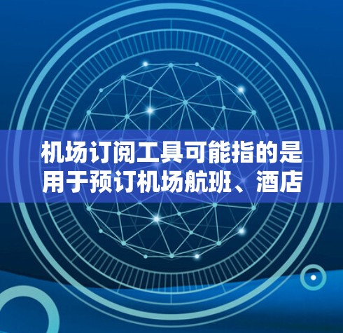 机场订阅工具可能指的是用于预订机场航班、酒店或服务的软件或平台。以下是一些可能的机场订阅工具及其特点
