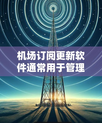 机场订阅更新软件通常用于管理机场相关服务的订阅、订单、支付、退换票、取消等操作。以下是一些常见的机场订阅软件推荐，供您参考
