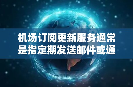 机场订阅更新服务通常是指定期发送邮件或通知，帮助用户获取最新航空信息和服务更新。以下是一些关于机场订阅更新服务的常见步骤和注意事项