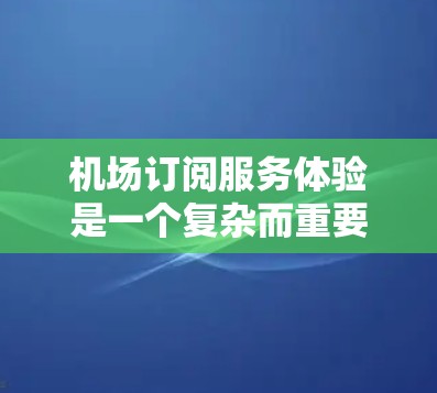 机场订阅服务体验是一个复杂而重要的方面，因为它直接影响到乘客的出行体验和整体航空服务质量。以下是一些关于机场订阅服务体验的要点和建议，帮助你理解如何优化体验