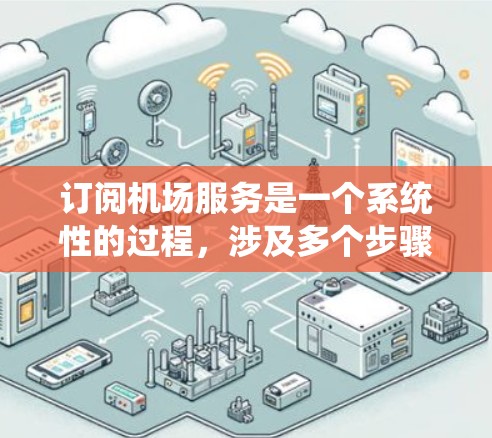 订阅机场服务是一个系统性的过程，涉及多个步骤和注意事项，以下是一个详细且结构化的指南