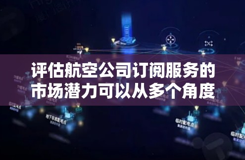 评估航空公司订阅服务的市场潜力可以从多个角度进行深入分析，以下是逐步的解决方案