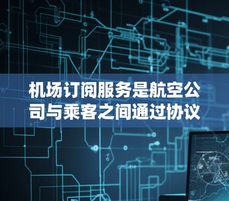 机场订阅服务是航空公司与乘客之间通过协议提供的特定服务，如机票预订和行李托运。配置这些订阅服务需要系统化的步骤，涉及协议类型、参数设置、权限管理以及安全措施。以下是对机场订阅服务配置方法的详细指南