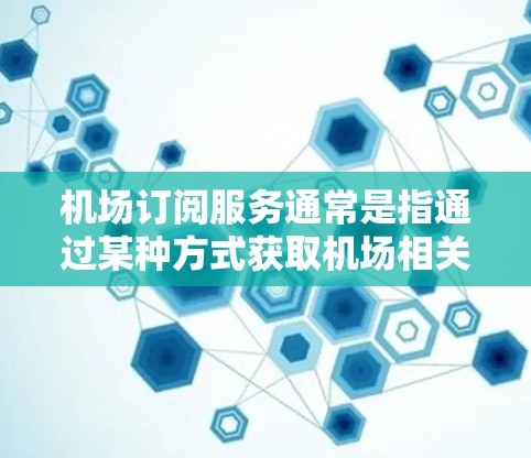机场订阅服务通常是指通过某种方式获取机场相关服务的渠道，如查询航班信息、行李管理、租车服务、行李保险等。以下是对这类服务的详细介绍