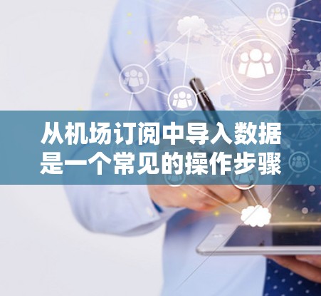 从机场订阅中导入数据是一个常见的操作步骤,通常涉及以下步骤