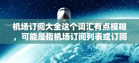 机场订阅大全这个词汇有点模糊,可能是指机场订阅列表或订阅相关的官方资料。订阅大全这个词在中文里通常指的是一个包含多种订阅服务的官方订阅平台或渠道,这些订阅可能包括交通、住宿、餐饮、娱乐等服务