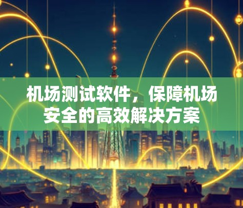 机场测试软件,保障机场安全的高效解决方案