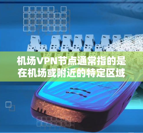 机场VPN节点通常指的是在机场或附近的特定区域内设置的VPN（如视频会议、网络服务等）允许旅客访问网络服务。这些节点通常位于机场周围，方便旅客使用