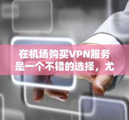 在机场购买VPN服务是一个不错的选择，尤其是在需要访问互联网、进行数据传输或分享内容时。以下是详细的步骤和建议