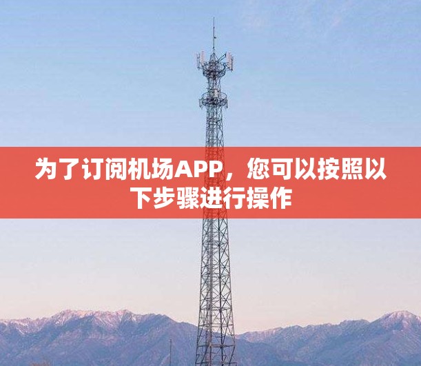 为了订阅机场APP,您可以按照以下步骤进行操作
