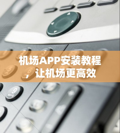 机场APP安装教程,让机场更高效
