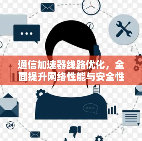 通信加速器线路优化,全面提升网络性能与安全性 通信加速器线路优化,全面提升网络性能与安全性
